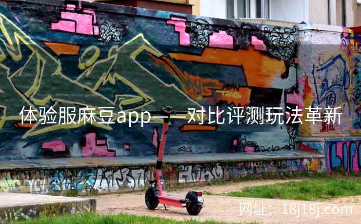 体验服麻豆app——对比评测玩法革新