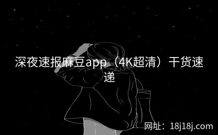 深夜速报麻豆app（4K超清）干货速递