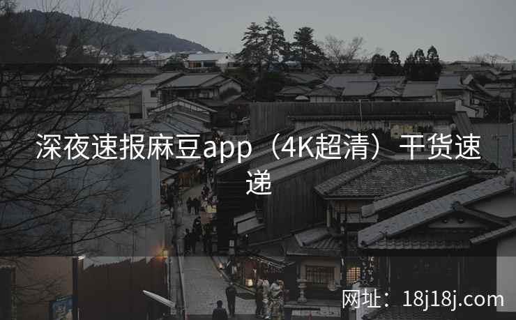 深夜速报麻豆app(4K超清)干货速递 深夜速报麻豆app(4K超清)干货速递