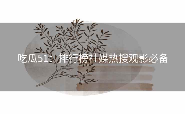 吃瓜51：排行榜社媒热搜观影必备