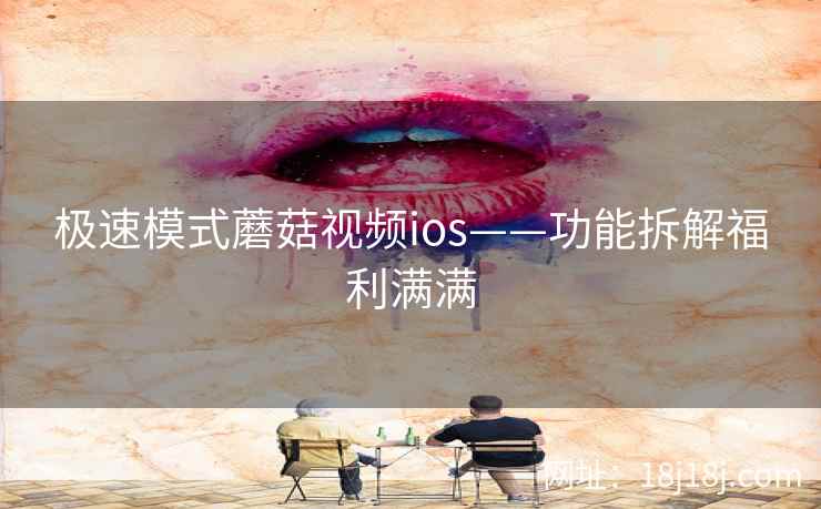 极速模式蘑菇视频ios——功能拆解福利满满 极速模式蘑菇视频ios——功能拆解福利满满