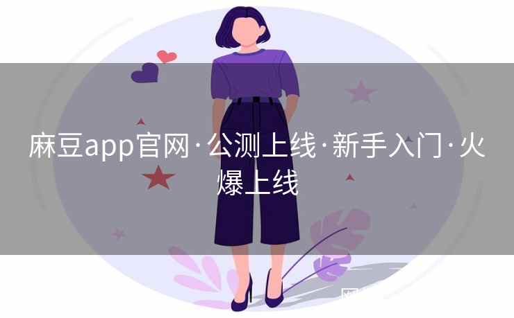 麻豆app官网·公测上线·新手入门·火爆上线 麻豆app官网·公测上线·新手入门·火爆上线