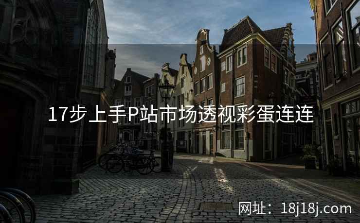 17步上手P站市场透视彩蛋连连