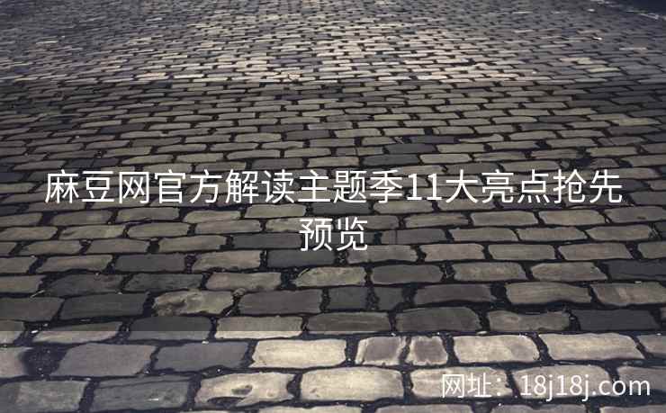 麻豆网官方解读主题季11大亮点抢先预览