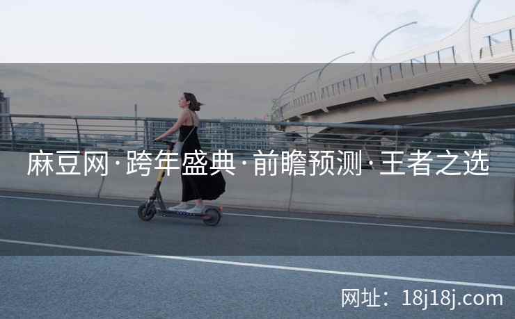 麻豆网·跨年盛典·前瞻预测·王者之选