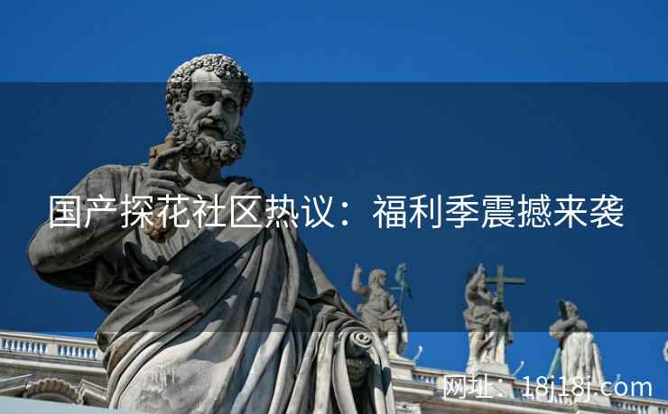 国产探花社区热议：福利季震撼来袭