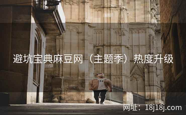 避坑宝典麻豆网（主题季）热度升级
