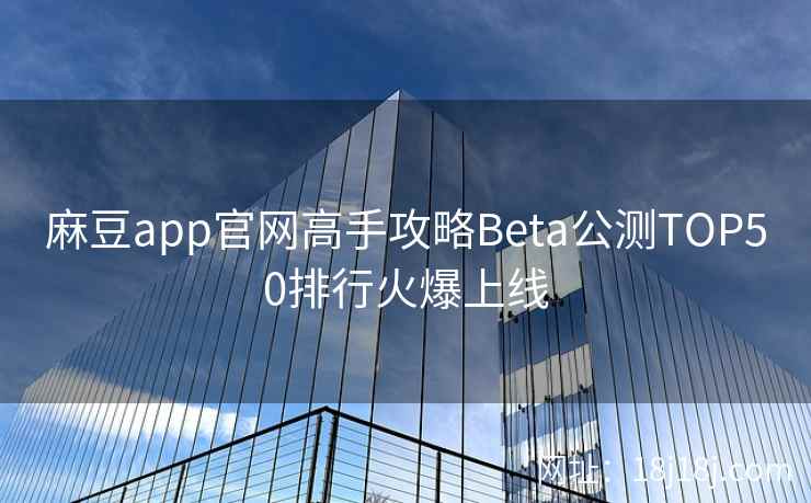 麻豆app官网高手攻略Beta公测TOP50排行火爆上线