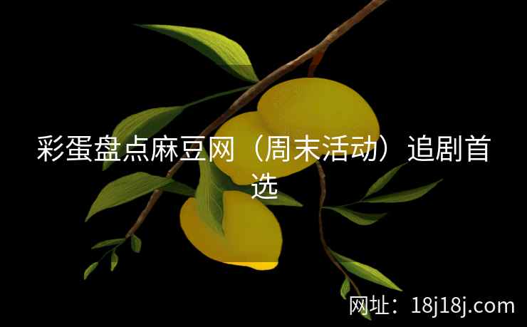 彩蛋盘点麻豆网（周末活动）追剧首选