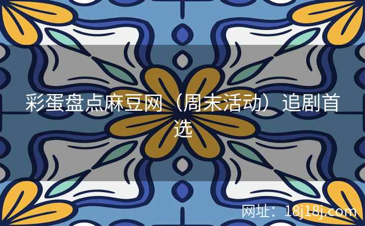 彩蛋盘点麻豆网（周末活动）追剧首选