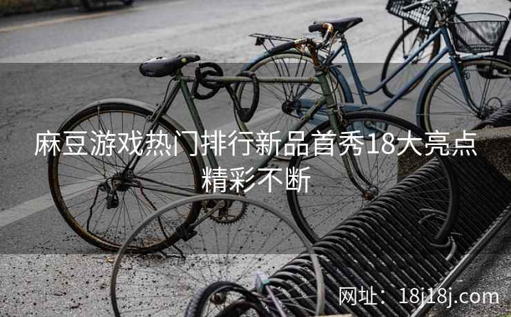 麻豆游戏热门排行新品首秀18大亮点精彩不断