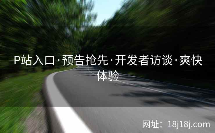 P站入口·预告抢先·开发者访谈·爽快体验 P站入口·预告抢先·开发者访谈·爽快体验