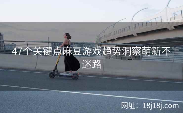 47个关键点麻豆游戏趋势洞察萌新不迷路 47个关键点麻豆游戏趋势洞察萌新不迷路