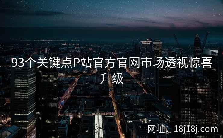 93个关键点P站官方官网市场透视惊喜升级