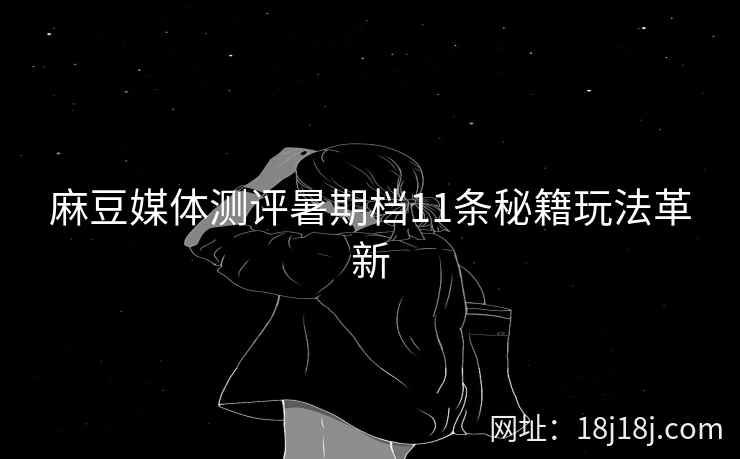 麻豆媒体测评暑期档11条秘籍玩法革新 麻豆媒体测评暑期档11条秘籍玩法革新