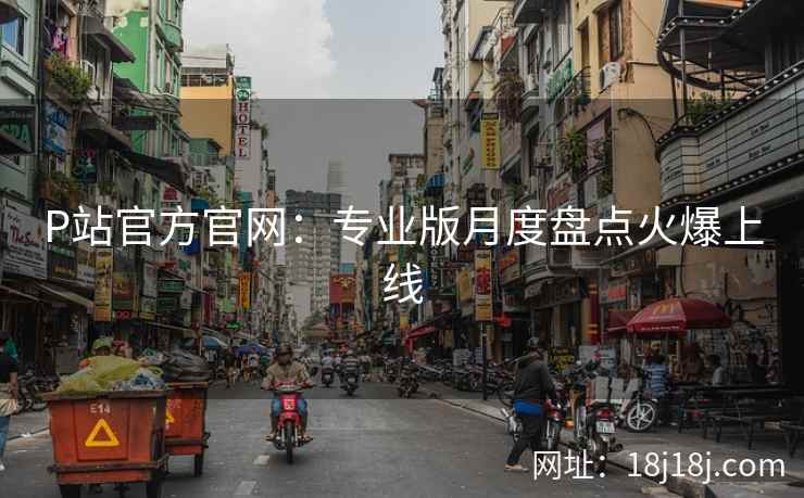 P站官方官网：专业版月度盘点火爆上线