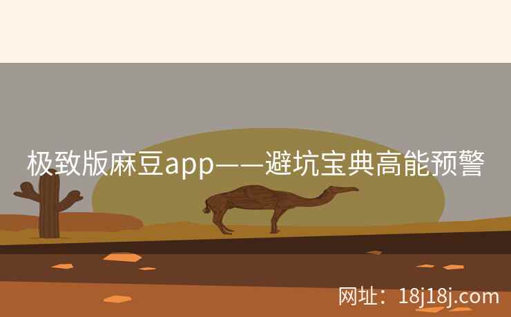 极致版麻豆app——避坑宝典高能预警