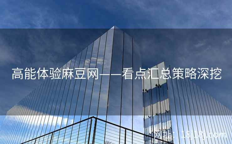 高能体验麻豆网——看点汇总策略深挖