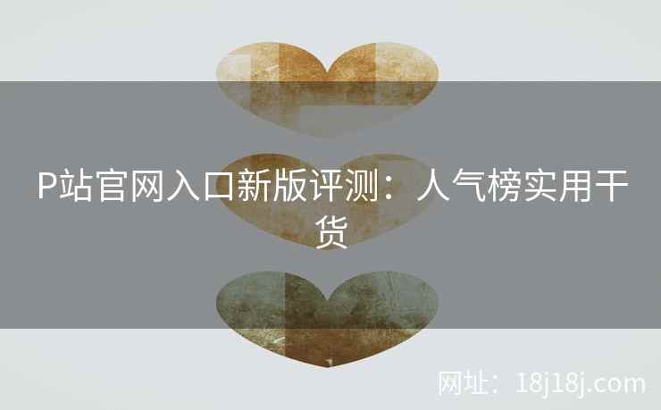 P站官网入口新版评测:人气榜实用干货 P站官网入口新版评测:人气榜实用干货