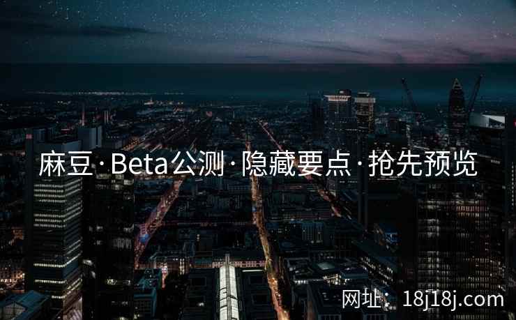 麻豆·Beta公测·隐藏要点·抢先预览