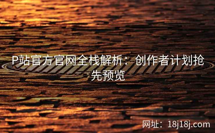 P站官方官网全栈解析：创作者计划抢先预览