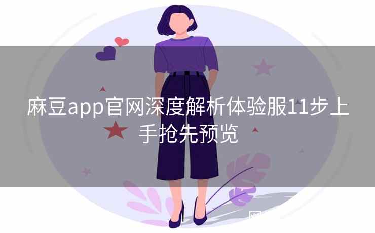 麻豆app官网深度解析体验服11步上手抢先预览