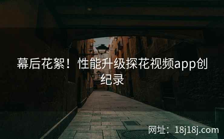 幕后花絮！性能升级探花视频app创纪录