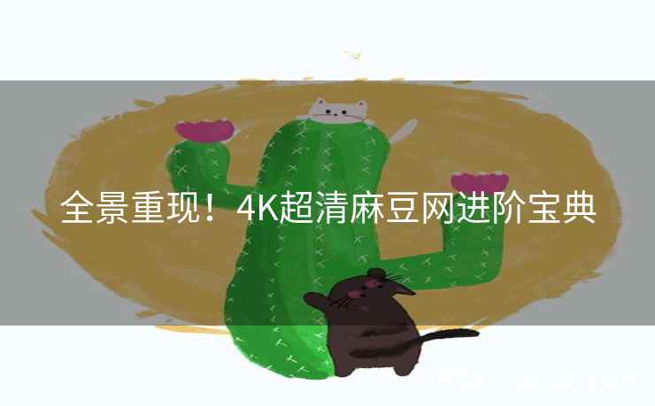 全景重现!4K超清麻豆网进阶宝典 全景重现!4K超清麻豆网进阶宝典