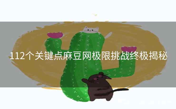 112个关键点麻豆网极限挑战终极揭秘