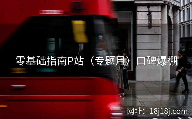 零基础指南P站（专题月）口碑爆棚