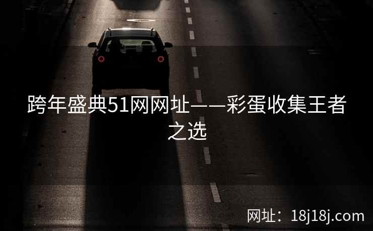 跨年盛典51网网址——彩蛋收集王者之选 跨年盛典51网网址——彩蛋收集王者之选