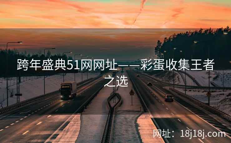 跨年盛典51网网址——彩蛋收集王者之选