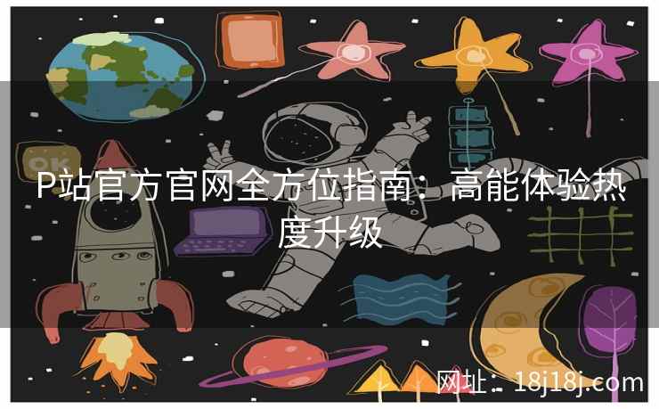 P站官方官网全方位指南：高能体验热度升级