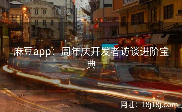 麻豆app：周年庆开发者访谈进阶宝典