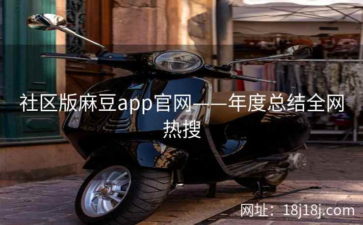 社区版麻豆app官网——年度总结全网热搜