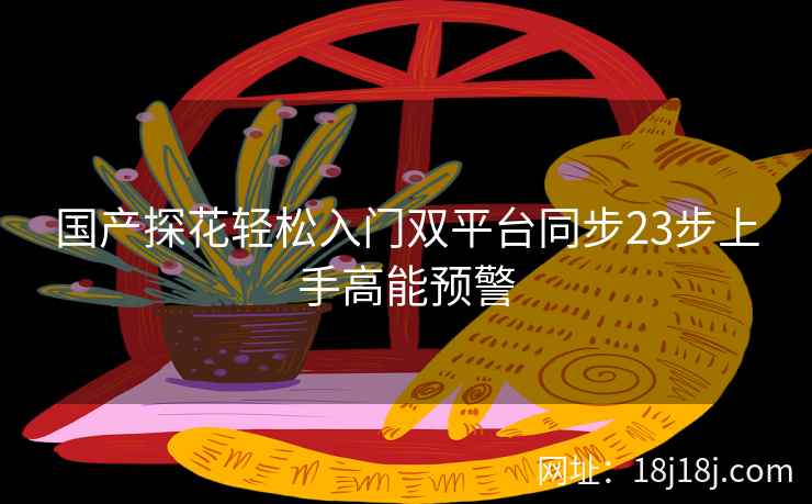 国产探花轻松入门双平台同步23步上手高能预警