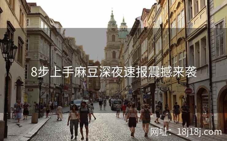 8步上手麻豆深夜速报震撼来袭