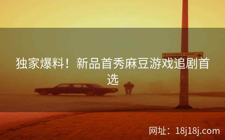 独家爆料！新品首秀麻豆游戏追剧首选