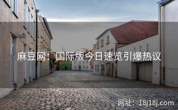 麻豆网：国际版今日速览引爆热议